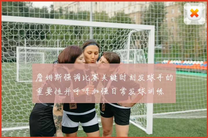 詹姆斯强调比赛关键时刻发球手的重要性并呼吁加强日常发球训练