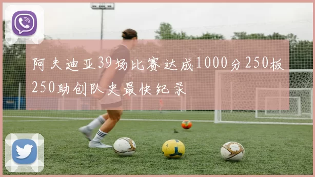 阿夫迪亚39场比赛达成1000分250板250助创队史最快纪录
