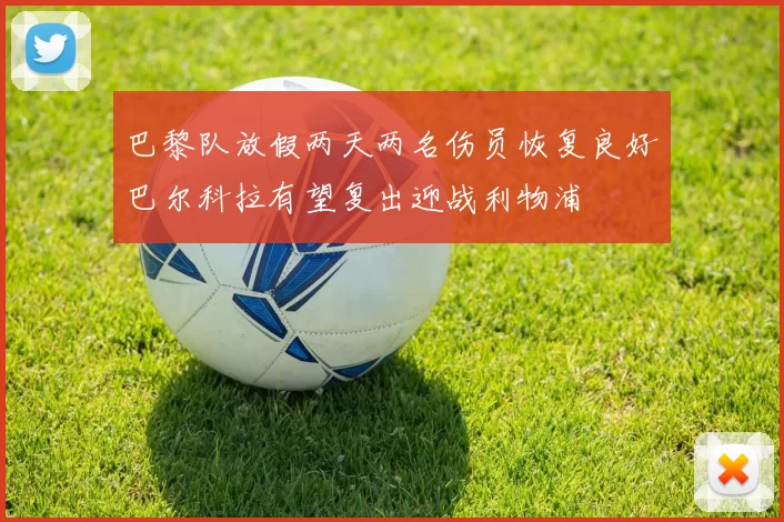 巴黎队放假两天两名伤员恢复良好巴尔科拉有望复出迎战利物浦