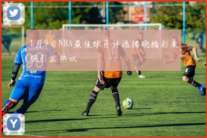 1月9日NBA最佳球员评选揭晓精彩表现引发热议
