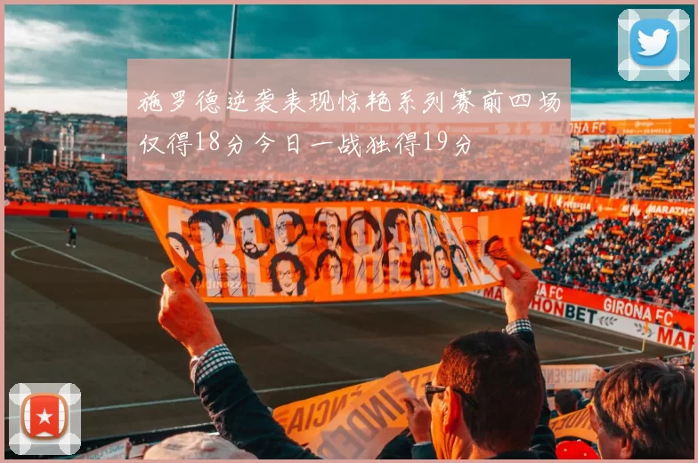 施罗德逆袭表现惊艳系列赛前四场仅得18分今日一战独得19分