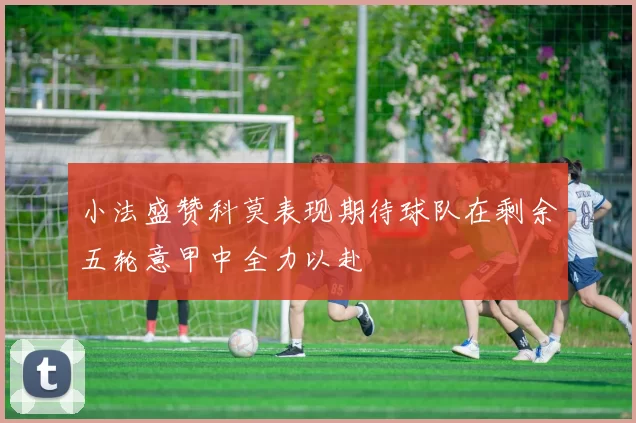 小法盛赞科莫表现期待球队在剩余五轮意甲中全力以赴