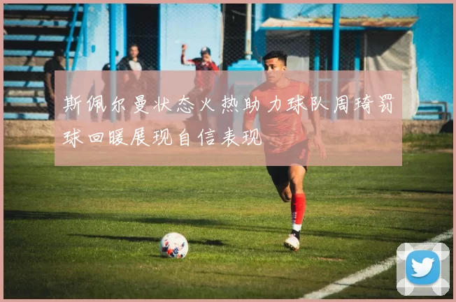 斯佩尔曼状态火热助力球队周琦罚球回暖展现自信表现