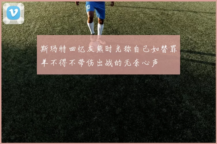 斯玛特回忆灰熊时光称自己如替罪羊不得不带伤出战的无奈心声