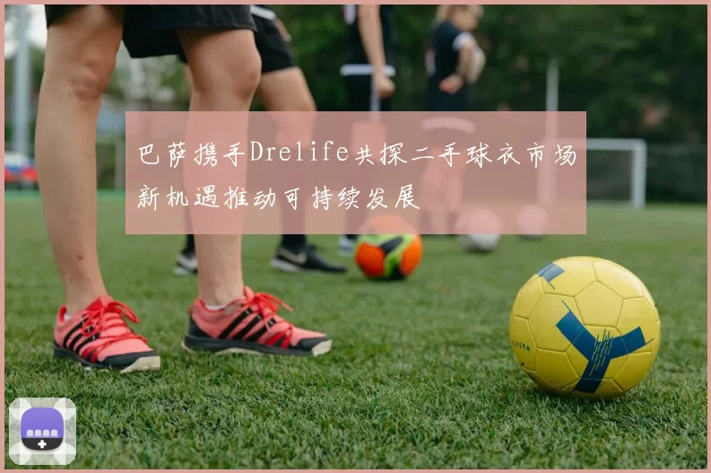 巴萨携手Drelife共探二手球衣市场新机遇推动可持续发展