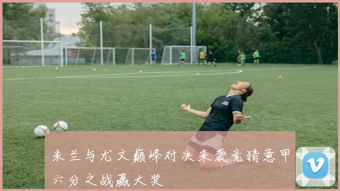 米兰与尤文巅峰对决来袭竞猜意甲六分之战赢大奖