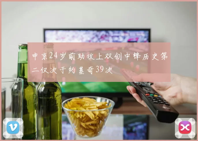 申京24岁前助攻上双创中锋历史第二仅次于约基奇39次