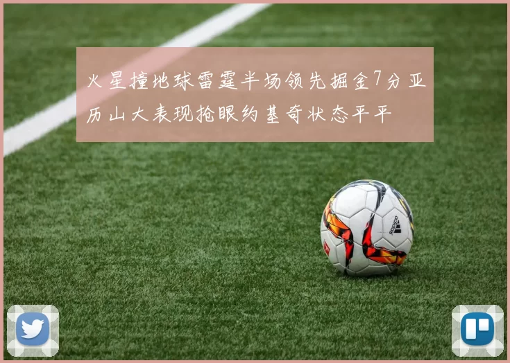 火星撞地球雷霆半场领先掘金7分亚历山大表现抢眼约基奇状态平平